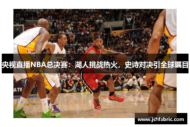 央视直播NBA总决赛：湖人挑战热火，史诗对决引全球瞩目