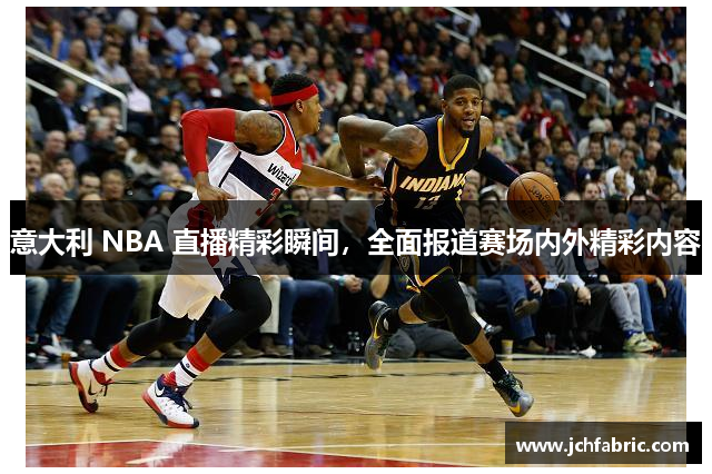 意大利 NBA 直播精彩瞬间，全面报道赛场内外精彩内容